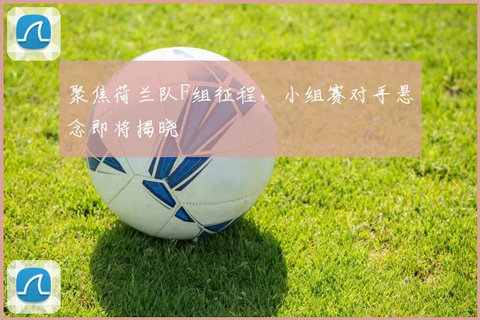 聚焦荷兰队F组征程，小组赛对手悬念即将揭晓