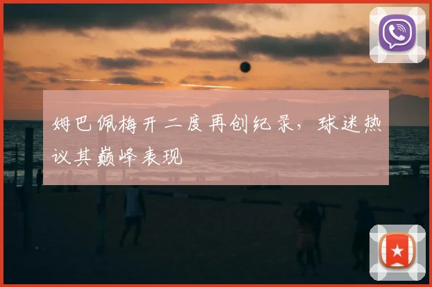 姆巴佩梅开二度再创纪录,球迷热议其巅峰表现