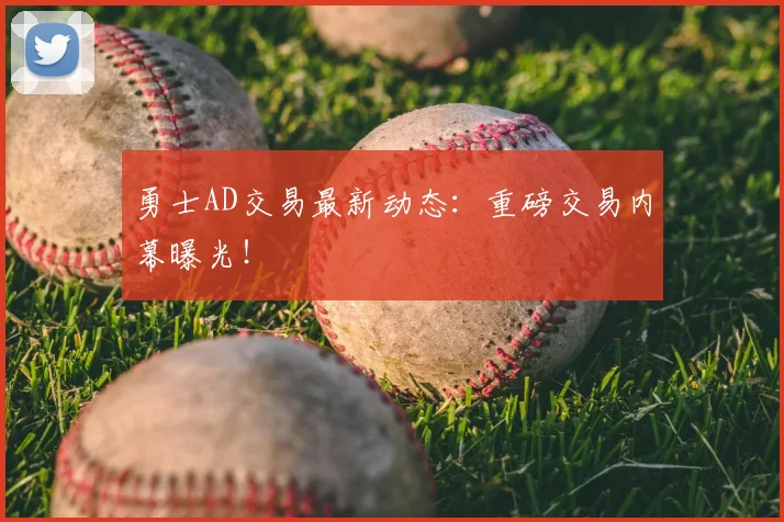 勇士AD交易最新动态:重磅交易内幕曝光!