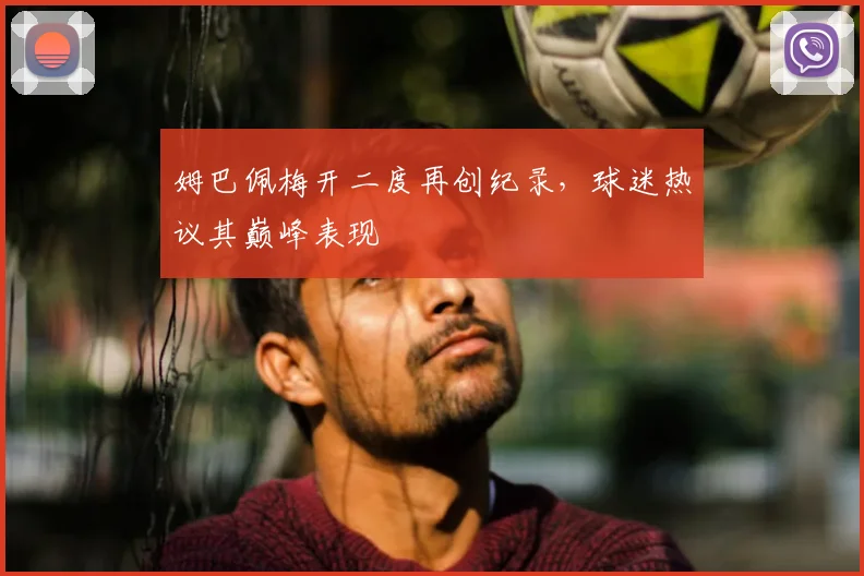 姆巴佩梅开二度再创纪录，球迷热议其巅峰表现