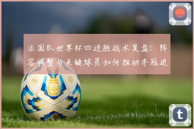 法国队世界杯四连胜战术复盘:阵容调整与关键球员如何推动夺冠进程
