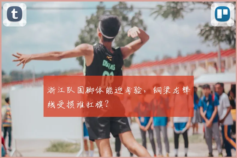 浙江队国脚体能迎考验,铜梁龙锋线受损谁扛旗?