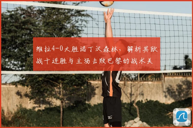 维拉4-0大胜诺丁汉森林,解析其欧战十连胜与主场击败巴黎的战术关键