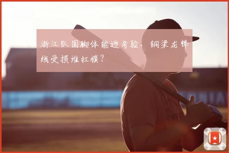 浙江队国脚体能迎考验，铜梁龙锋线受损谁扛旗？