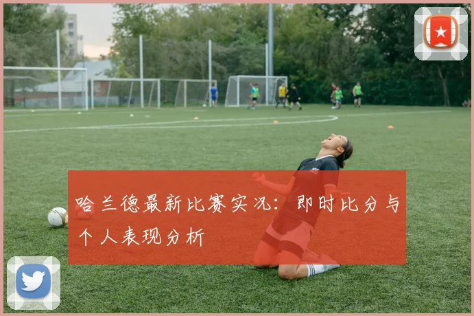 哈兰德最新比赛实况：即时比分与个人表现分析