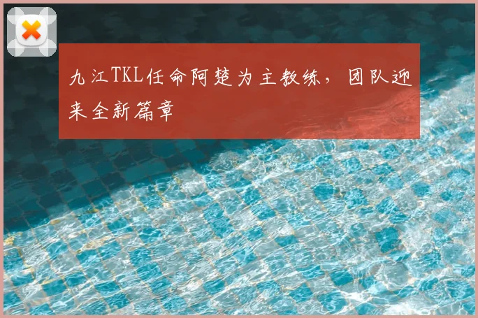 九江TKL任命阿楚为主教练，团队迎来全新篇章