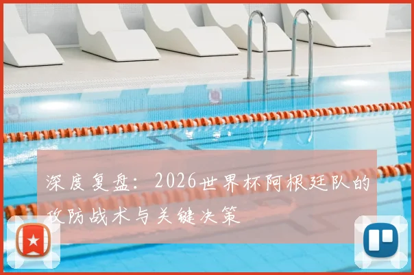 深度复盘：2026世界杯阿根廷队的攻防战术与关键决策