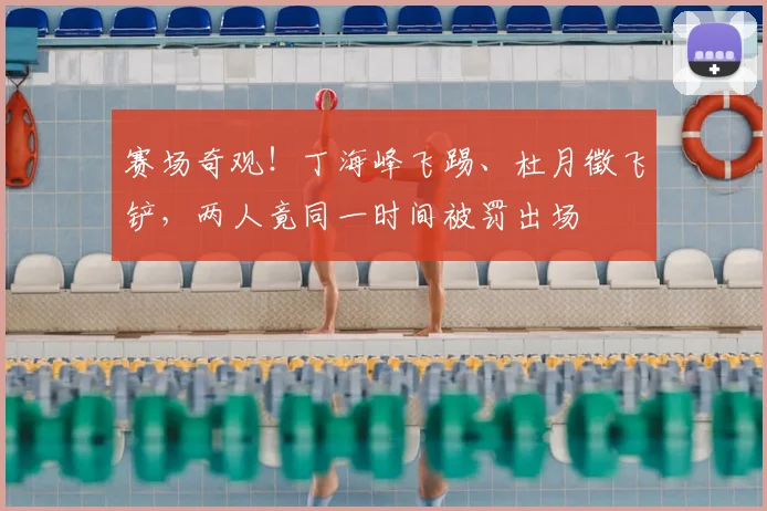 赛场奇观！丁海峰飞踢、杜月徵飞铲，两人竟同一时间被罚出场
