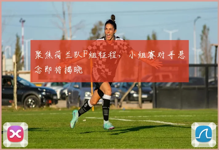 聚焦荷兰队F组征程，小组赛对手悬念即将揭晓
