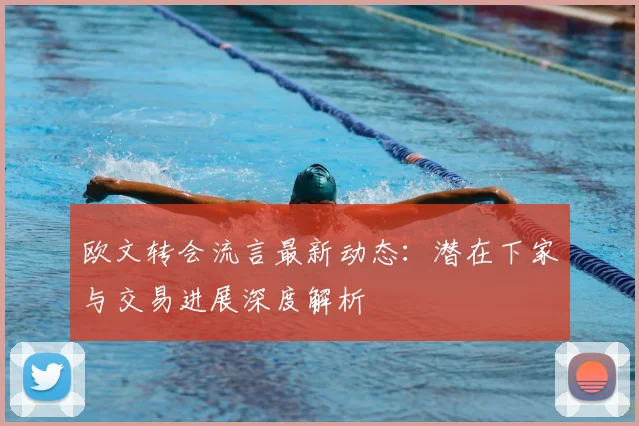 欧文转会流言最新动态:潜在下家与交易进展深度解析