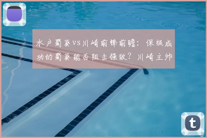 水户蜀葵vs川崎前锋前瞻:保级成功的蜀葵能否阻击强敌?川崎主帅战旧主战术成关键