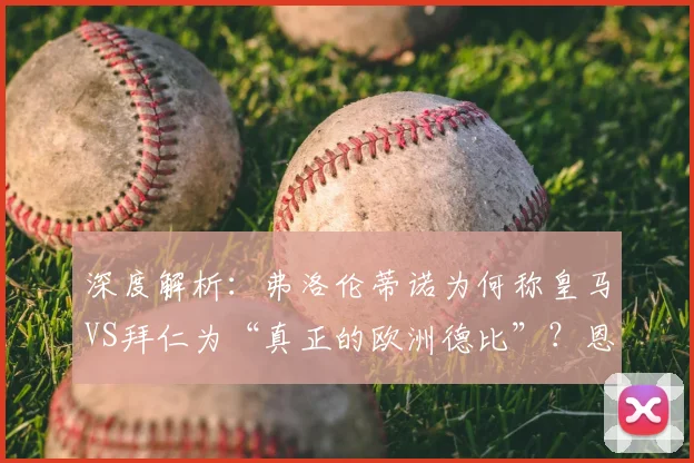 深度解析：弗洛伦蒂诺为何称皇马VS拜仁为“真正的欧洲德比”？恩怨历史全回顾