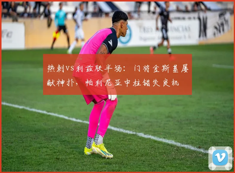 热刺vs利兹联半场：门将金斯基屡献神扑，帕利尼亚中柱错失良机