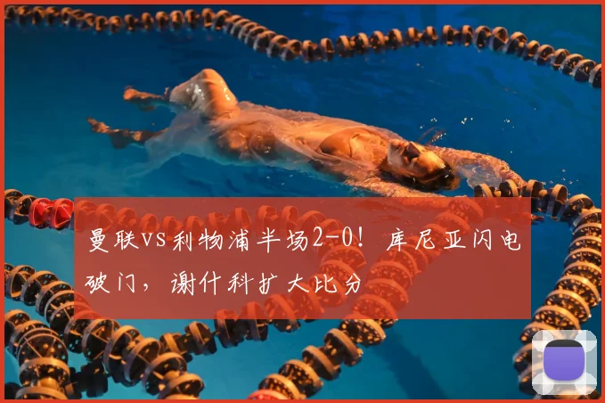 曼联vs利物浦半场2-0!库尼亚闪电破门,谢什科扩大比分