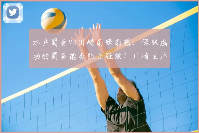 水户蜀葵vs川崎前锋前瞻：保级成功的蜀葵能否阻击强敌？川崎主帅战旧主战术成关键