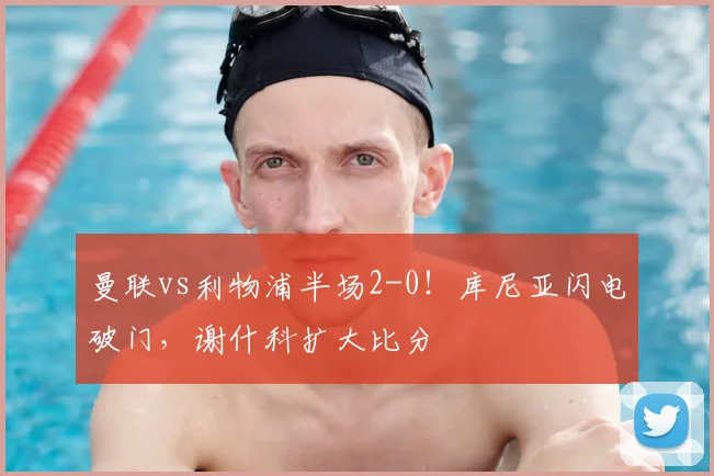 曼联vs利物浦半场2-0！库尼亚闪电破门，谢什科扩大比分
