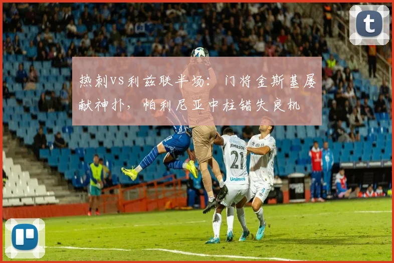 热刺vs利兹联半场：门将金斯基屡献神扑，帕利尼亚中柱错失良机