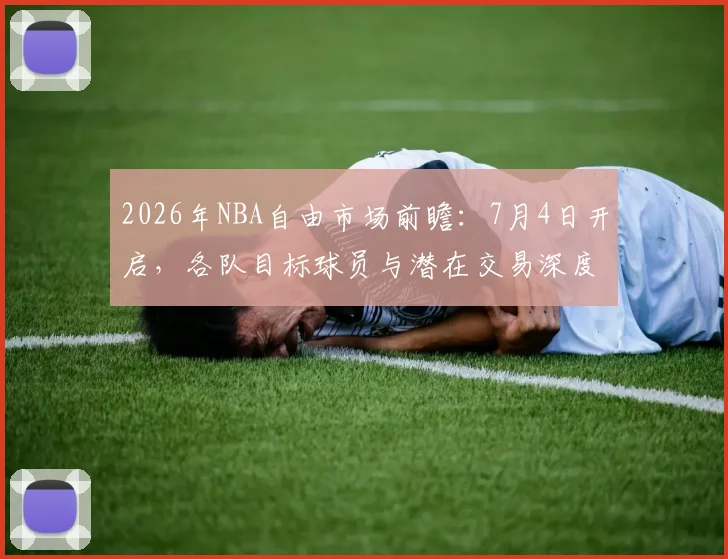 2026年NBA自由市场前瞻：7月4日开启，各队目标球员与潜在交易深度解析